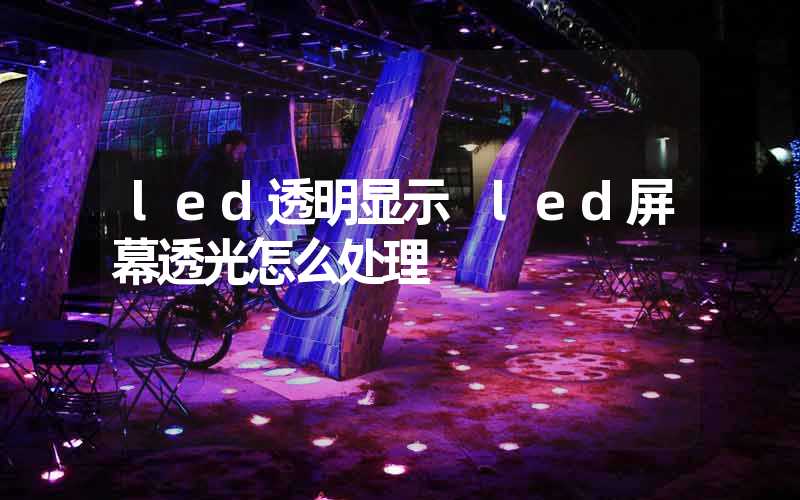 led透明显示 led屏幕透光怎么处理